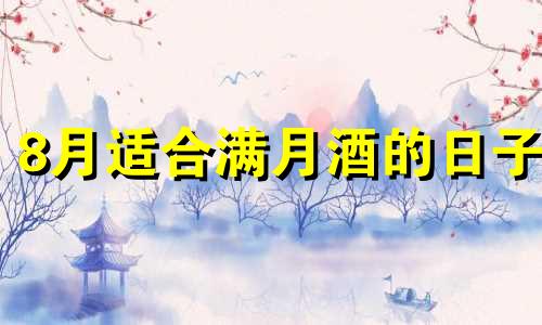 8月适合满月酒的日子 8月满月酒黄道吉日查询2024年