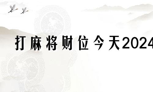 打麻将财位今天2024 打麻将财位今天2020年3月7日