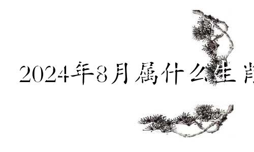 2024年8月属什么生肖 2024年八月份日历