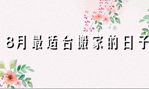 8月最适合搬家的日子 八月适宜搬家日