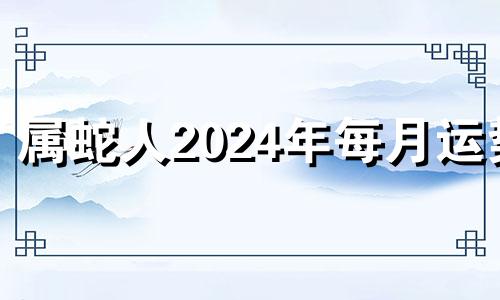 属蛇人2024年每月运势 属蛇2024年运势及运程每月运程