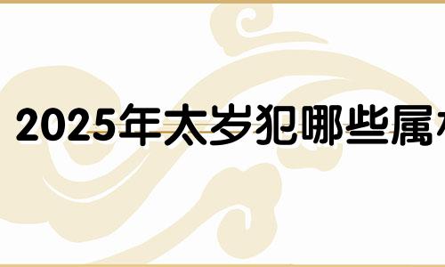 2025年太岁犯哪些属相 2025彻底翻身的生肖