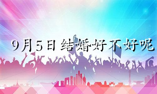 9月5日结婚好不好呢 2024年九月五日结婚好吗