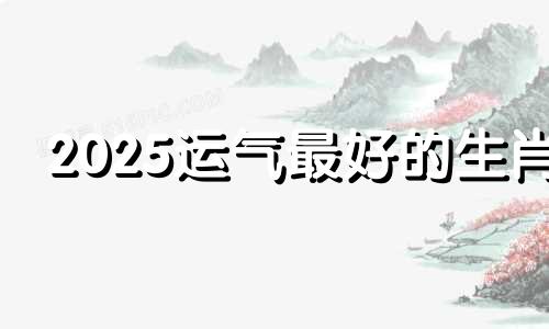 2025运气最好的生肖 属羊人2025