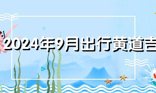 2024年9月出行黄道吉日 出行吉日2024年9月