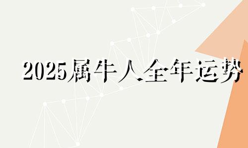 2025属牛人全年运势 2025属牛人的全年运势如何