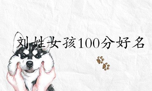 刘姓女孩100分好名 刘姓女孩子取名字大全2018