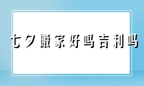 七夕搬家好吗吉利吗 七夕节搬家有什么说法