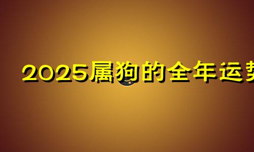 2025属狗的全年运势 属狗2025运势