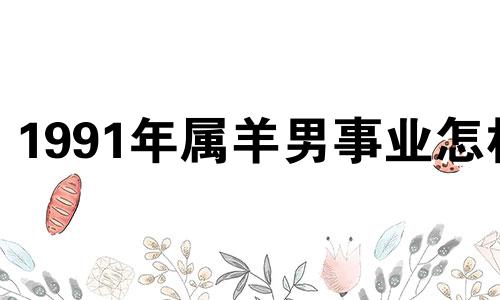 1991年属羊男事业怎样 1991年属羊男人在2024运气好不好