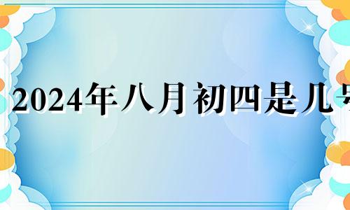 2024年八月初四是几号 2024年的八月初四