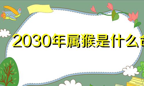 2030年属猴是什么命 2030年属猴的是什么命