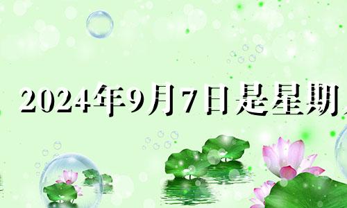 2024年9月7日是星期几 2024年9月4号