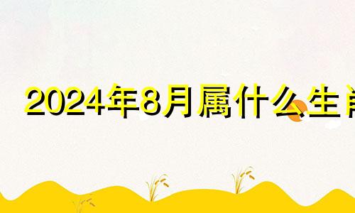 2024年8月属什么生肖 2024年运气最旺的三大生肖