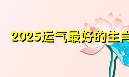 2025运气最好的生肖 属猴的2024年运势如何