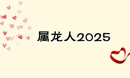 属龙人2025 2025属龙的属于什么命