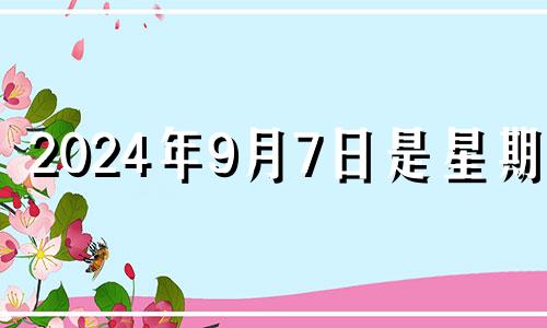 2024年9月7日是星期几