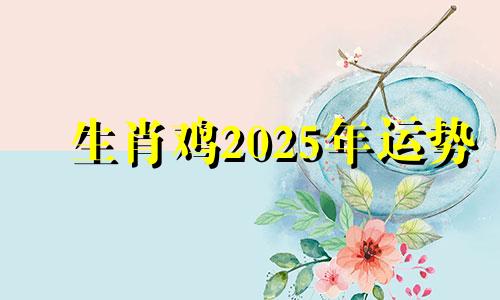 生肖鸡2025年运势 属鸡2025年运势及运程