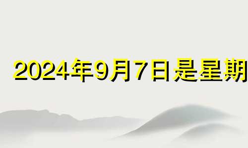 2024年9月7日是星期几 2024年7月7日