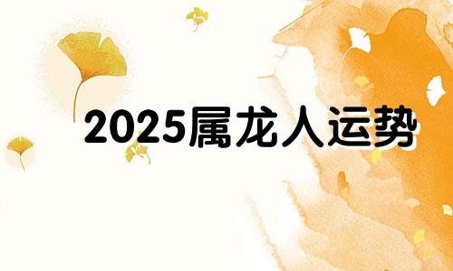 2025属龙人运势 2025属龙人全年运势