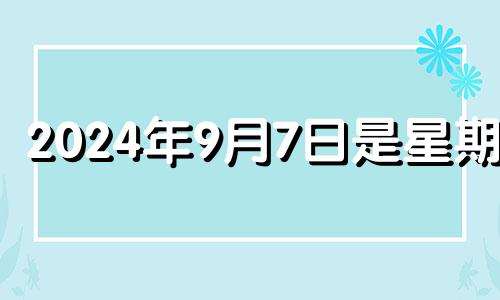 2024年9月7日是星期几 2024年9月9日黄历