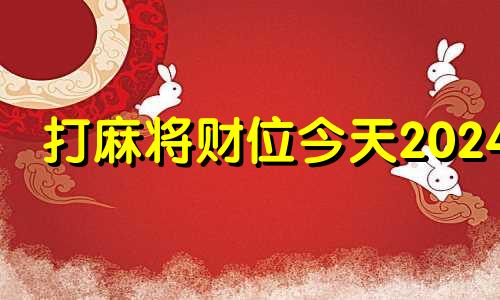 打麻将财位今天2024 今天方位财运打麻将2o21年4月24号