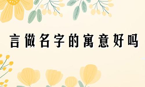 言做名字的寓意好吗 言字取名字有什么寓意