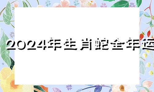 2024年生肖蛇全年运程 2024年属蛇人的全年