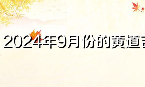 2024年9月份的黄道吉日 2024年9月办酒席黄道吉日