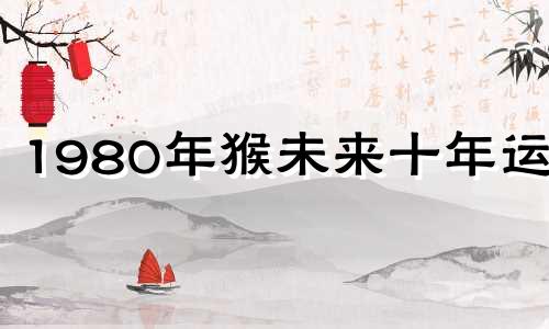 1980年猴未来十年运势 1980年猴2024年的运势