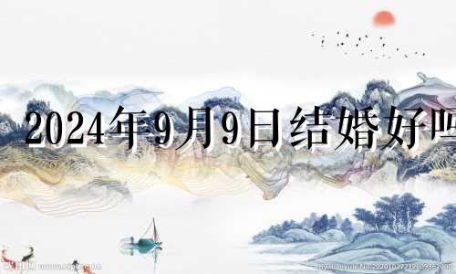 2024年9月9日结婚好吗 2024年9月9日是星期几