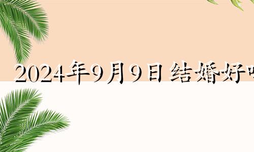 2024年9月9日结婚好吗 2024年9月9号