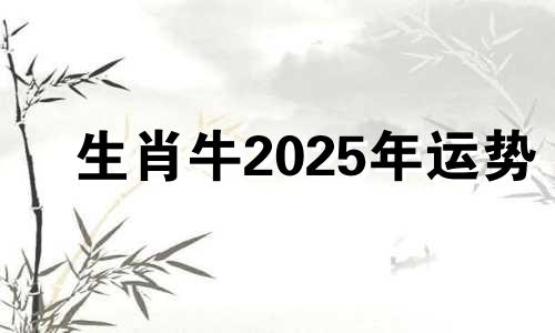 生肖牛2025年运势 属牛2025年运势及运程