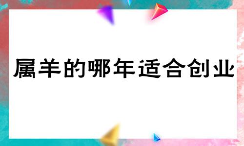 属羊的哪年适合创业 属羊的什么时候开业好