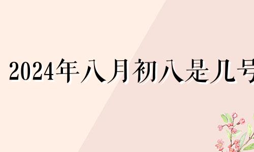 2024年八月初八是几号 2024年八月初十