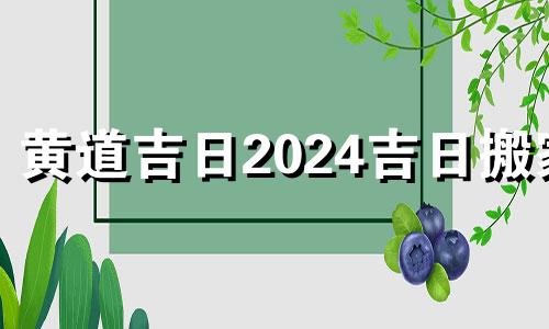 黄道吉日2024吉日搬家