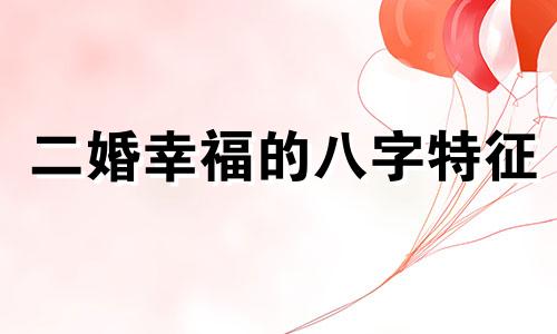 二婚幸福的八字特征 二婚幸福的八字怎么写