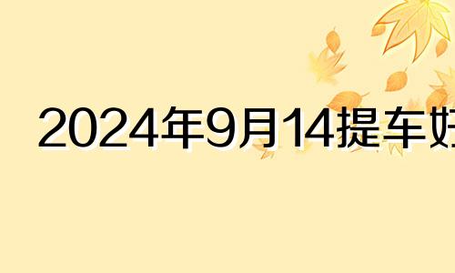 2024年9月14提车好吗 9月14号适合提车吗