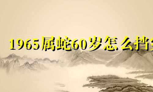 1965属蛇60岁怎么挡灾 属蛇 1965