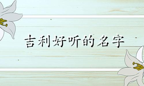 吉利好听的名字 女 大吉大利的女孩名字