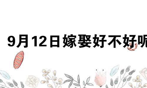 9月12日嫁娶好不好呢 2024年阳历9月12日宜嫁娶吗