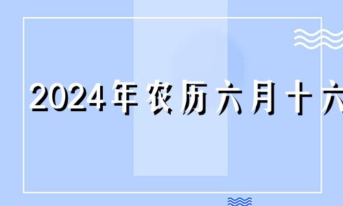 2024年农历六月十六 农历六月十七适合开业吗