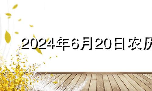 2024年6月20日农历 2024农历六月二十四是什么时候