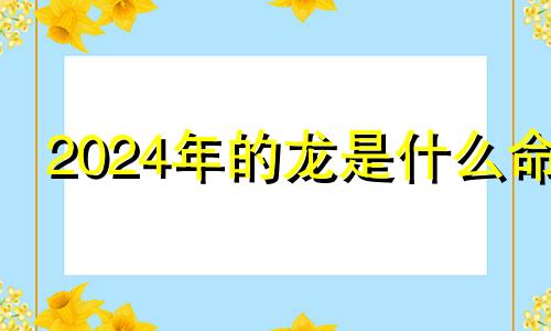 2024年的龙是什么命 五行属什么