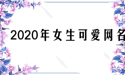 2020年女生可爱网名 2024网名最新版的女可爱