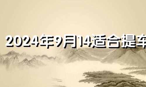 2024年9月14适合提车吗 9月14号提车吉利吗