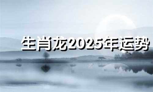 生肖龙2025年运势 属龙2025年运势及运程