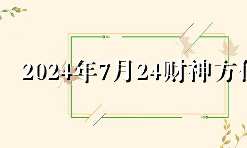 2024年7月24财神方位 2024年7月24日财运方位