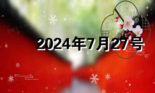 2024年7月27号 2024年7月黄道吉日