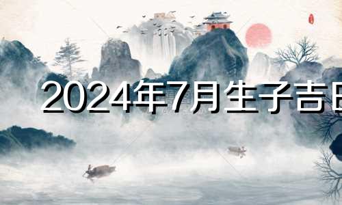 2024年7月生子吉日 2024年女宝宝